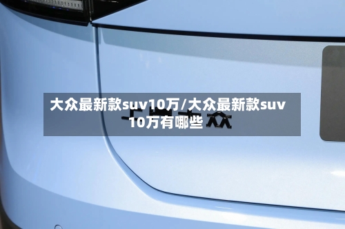 大众最新款suv10万/大众最新款suv10万有哪些-第2张图片