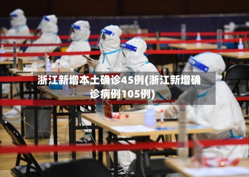 浙江新增本土确诊45例(浙江新增确诊病例105例)