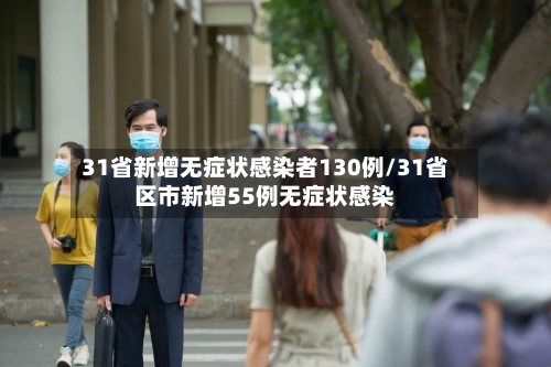 31省新增无症状感染者130例/31省区市新增55例无症状感染-第3张图片