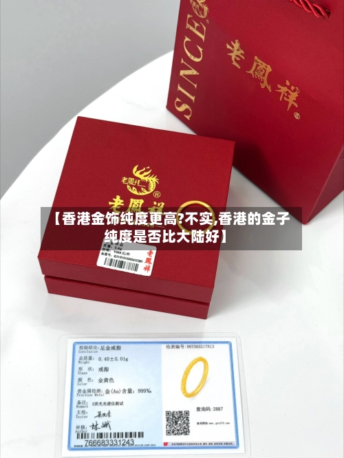 【香港金饰纯度更高?不实,香港的金子纯度是否比大陆好】-第3张图片
