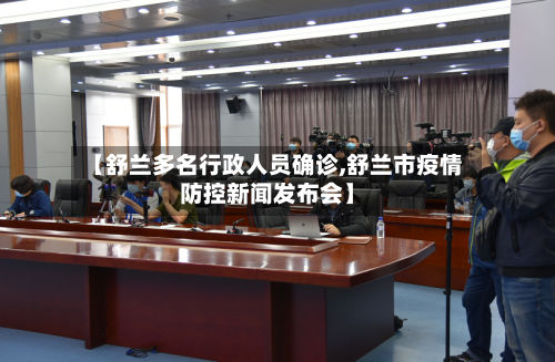 【舒兰多名行政人员确诊,舒兰市疫情防控新闻发布会】