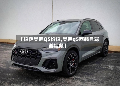 【拉萨奥迪Q5价位,奥迪q5西藏自驾游视频】-第2张图片