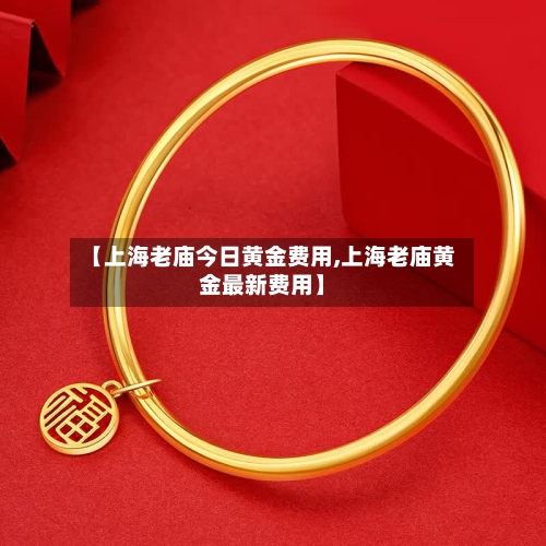 【上海老庙今日黄金费用,上海老庙黄金最新费用】
