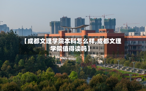 【成都文理学院本科怎么样,成都文理学院值得读吗】-第3张图片