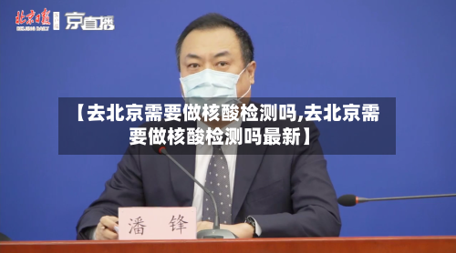 【去北京需要做核酸检测吗,去北京需要做核酸检测吗最新】