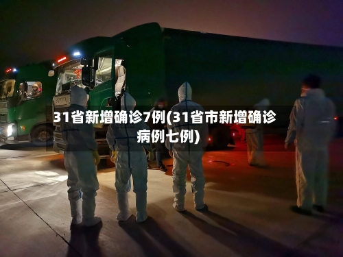 31省新增确诊7例(31省市新增确诊病例七例)-第2张图片