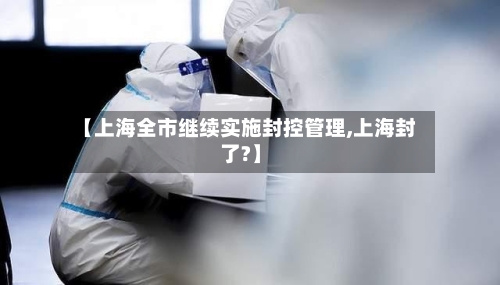 【上海全市继续实施封控管理,上海封了?】