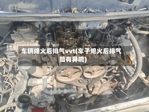 车辆熄火后排气vvt(车子熄火后排气筒有异响)