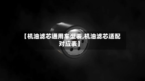 【机油滤芯通用车型表,机油滤芯适配对应表】