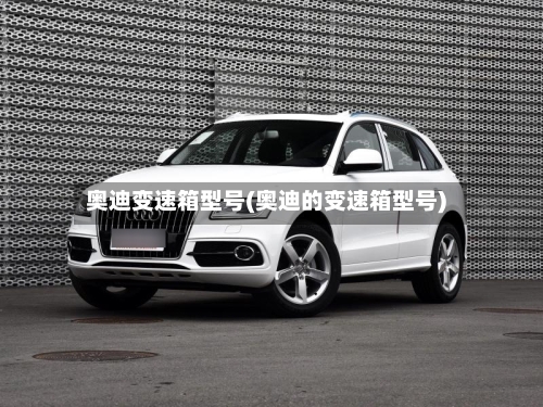 奥迪变速箱型号(奥迪的变速箱型号)