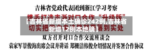 【吉林省新增本土确诊242例,吉林省新增12例本地确】