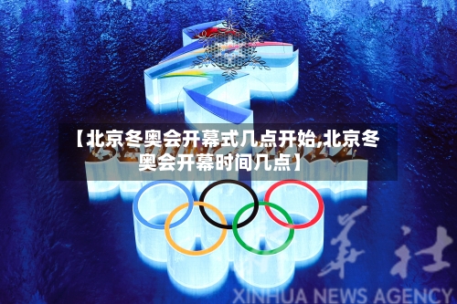 【北京冬奥会开幕式几点开始,北京冬奥会开幕时间几点】