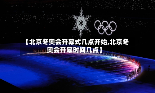 【北京冬奥会开幕式几点开始,北京冬奥会开幕时间几点】-第3张图片