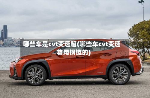 哪些车是cvt变速箱(哪些车cvt变速箱用钢链的)
