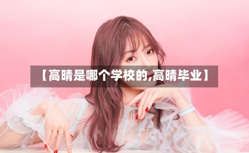 【高晴是哪个学校的,高晴毕业】