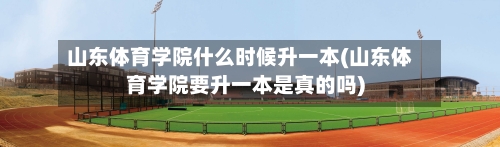 山东体育学院什么时候升一本(山东体育学院要升一本是真的吗)