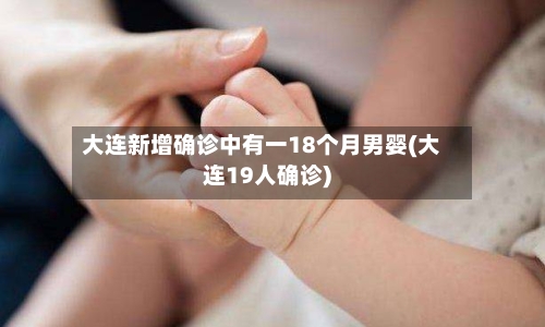 大连新增确诊中有一18个月男婴(大连19人确诊)-第2张图片