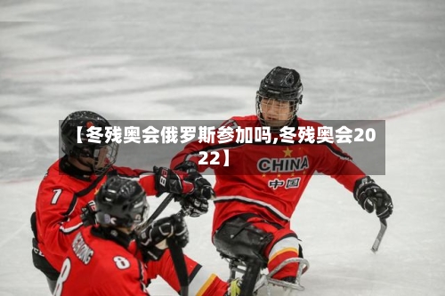 【冬残奥会俄罗斯参加吗,冬残奥会2022】