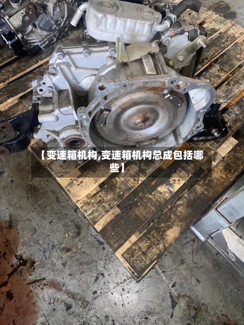 【变速箱机构,变速箱机构总成包括哪些】