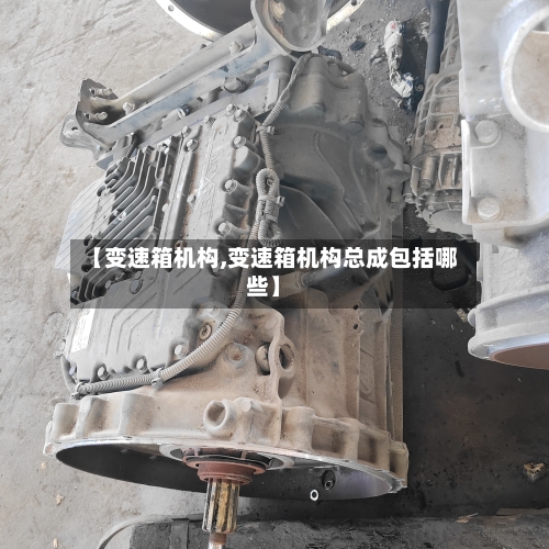 【变速箱机构,变速箱机构总成包括哪些】-第2张图片