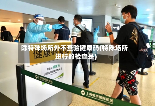 除特殊场所外不查验健康码(特殊场所进行的检查是)