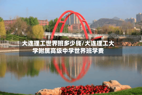 大连理工世界班多少钱/大连理工大学附属高级中学世界班学费