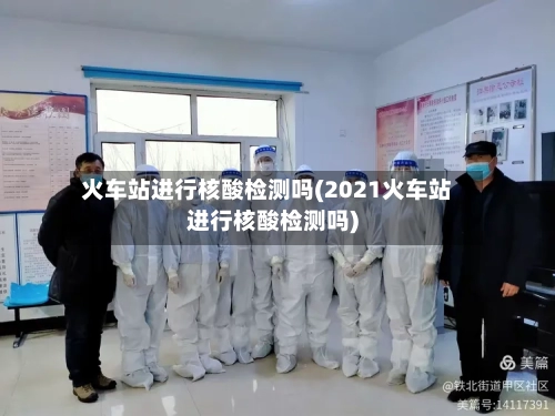 火车站进行核酸检测吗(2021火车站进行核酸检测吗)-第2张图片