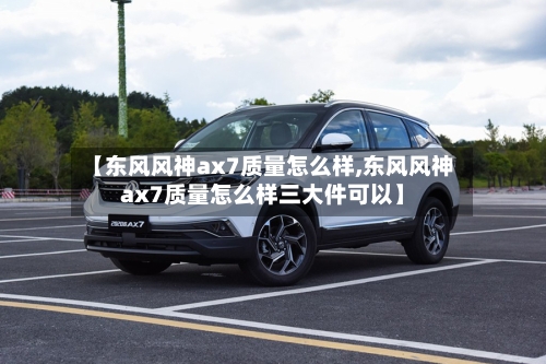 【东风风神ax7质量怎么样,东风风神ax7质量怎么样三大件可以】