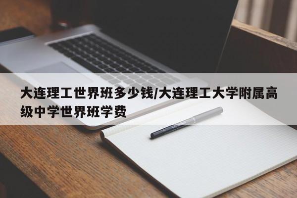 大连理工世界班多少钱/大连理工大学附属高级中学世界班学费