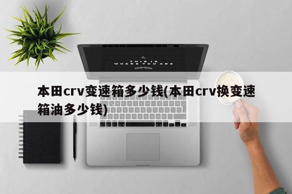 本田crv变速箱多少钱(本田crv换变速箱油多少钱)